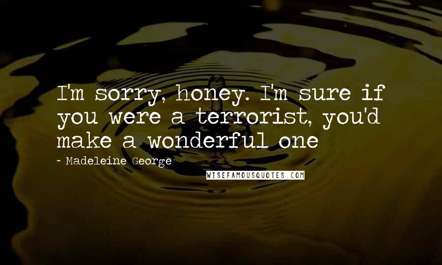 Madeleine George Quotes: I'm sorry, honey. I'm sure if you were a terrorist, you'd make a wonderful one