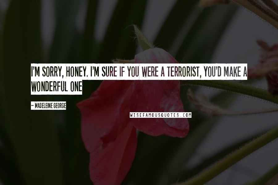 Madeleine George Quotes: I'm sorry, honey. I'm sure if you were a terrorist, you'd make a wonderful one