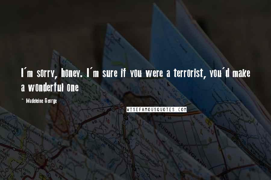 Madeleine George Quotes: I'm sorry, honey. I'm sure if you were a terrorist, you'd make a wonderful one