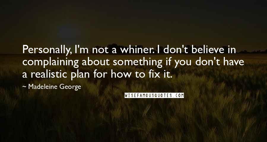 Madeleine George Quotes: Personally, I'm not a whiner. I don't believe in complaining about something if you don't have a realistic plan for how to fix it.