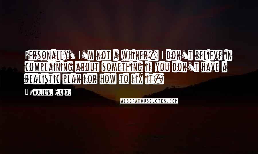 Madeleine George Quotes: Personally, I'm not a whiner. I don't believe in complaining about something if you don't have a realistic plan for how to fix it.