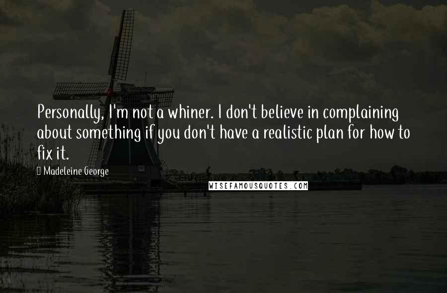 Madeleine George Quotes: Personally, I'm not a whiner. I don't believe in complaining about something if you don't have a realistic plan for how to fix it.