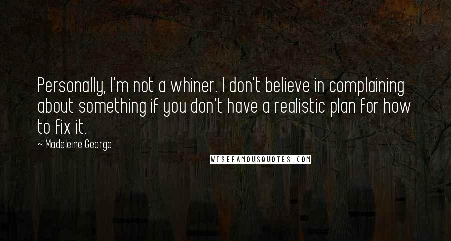 Madeleine George Quotes: Personally, I'm not a whiner. I don't believe in complaining about something if you don't have a realistic plan for how to fix it.