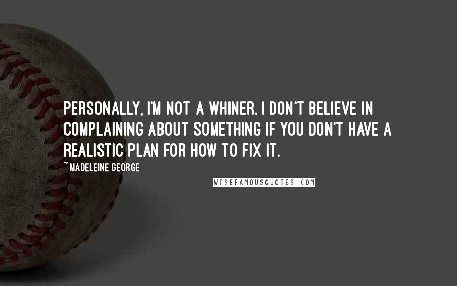 Madeleine George Quotes: Personally, I'm not a whiner. I don't believe in complaining about something if you don't have a realistic plan for how to fix it.