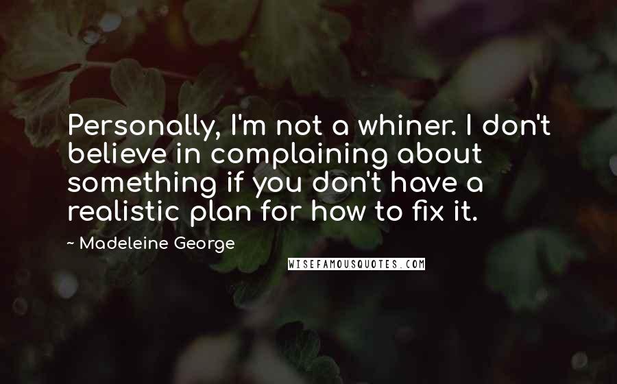 Madeleine George Quotes: Personally, I'm not a whiner. I don't believe in complaining about something if you don't have a realistic plan for how to fix it.