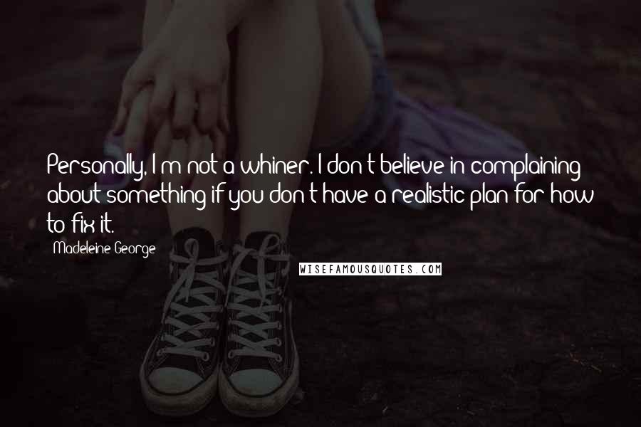 Madeleine George Quotes: Personally, I'm not a whiner. I don't believe in complaining about something if you don't have a realistic plan for how to fix it.