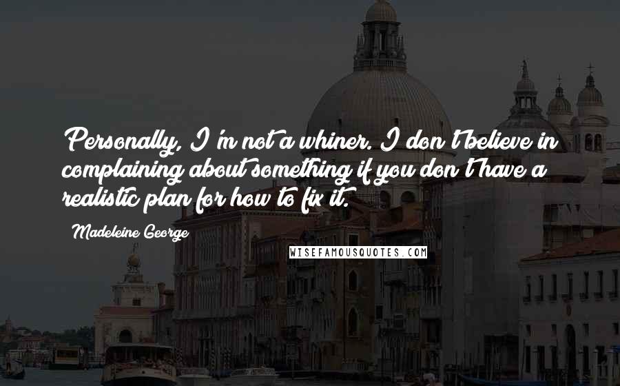 Madeleine George Quotes: Personally, I'm not a whiner. I don't believe in complaining about something if you don't have a realistic plan for how to fix it.