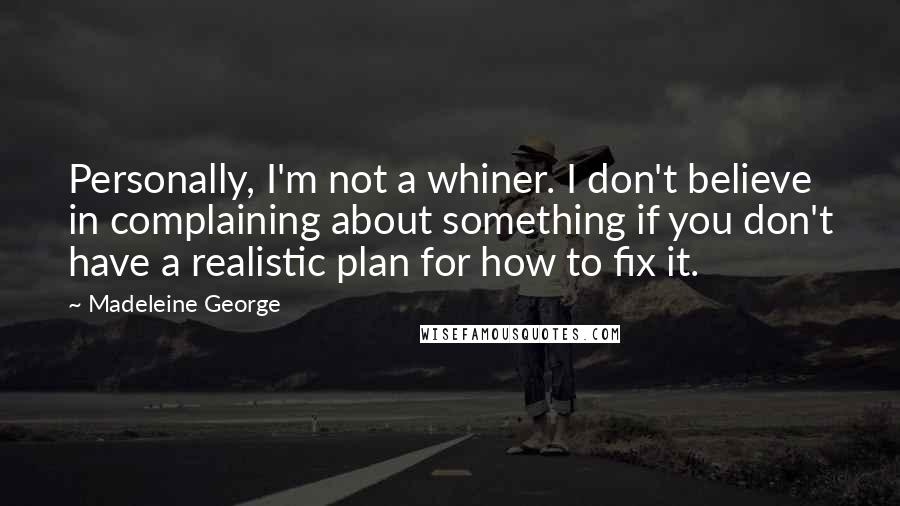 Madeleine George Quotes: Personally, I'm not a whiner. I don't believe in complaining about something if you don't have a realistic plan for how to fix it.