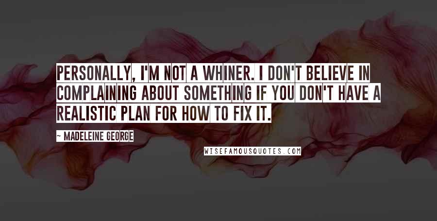 Madeleine George Quotes: Personally, I'm not a whiner. I don't believe in complaining about something if you don't have a realistic plan for how to fix it.