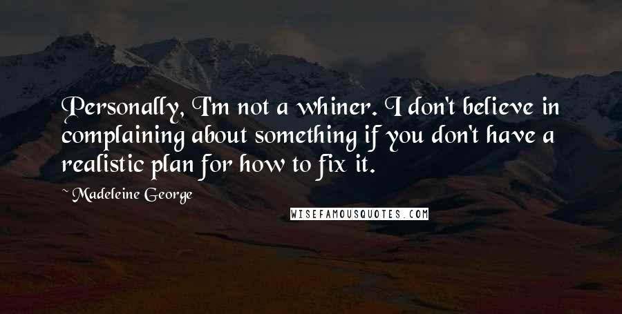 Madeleine George Quotes: Personally, I'm not a whiner. I don't believe in complaining about something if you don't have a realistic plan for how to fix it.