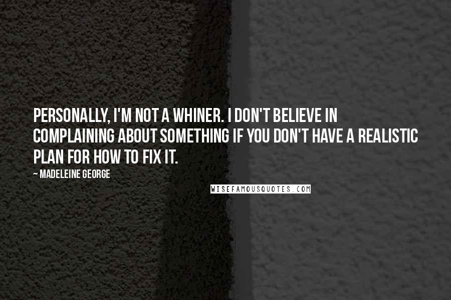 Madeleine George Quotes: Personally, I'm not a whiner. I don't believe in complaining about something if you don't have a realistic plan for how to fix it.