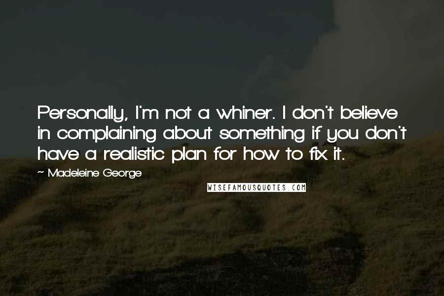 Madeleine George Quotes: Personally, I'm not a whiner. I don't believe in complaining about something if you don't have a realistic plan for how to fix it.