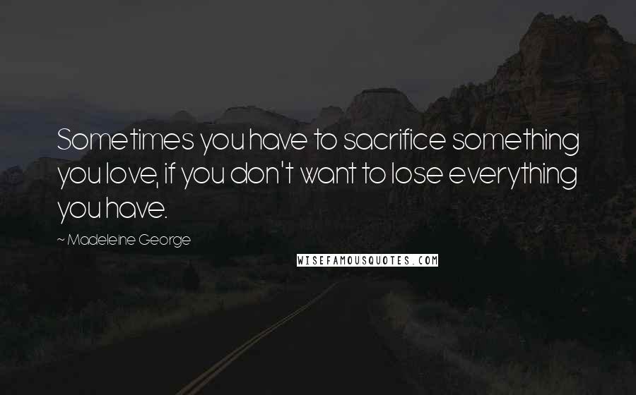 Madeleine George Quotes: Sometimes you have to sacrifice something you love, if you don't want to lose everything you have.