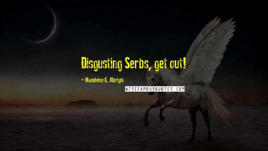 Madeleine K. Albright Quotes: Disgusting Serbs, get out!