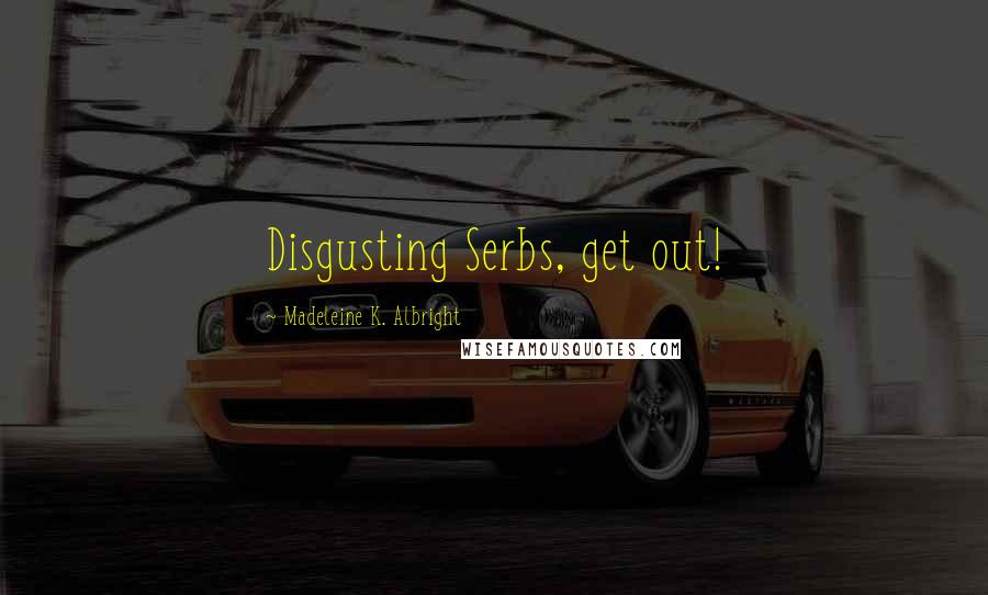 Madeleine K. Albright Quotes: Disgusting Serbs, get out!