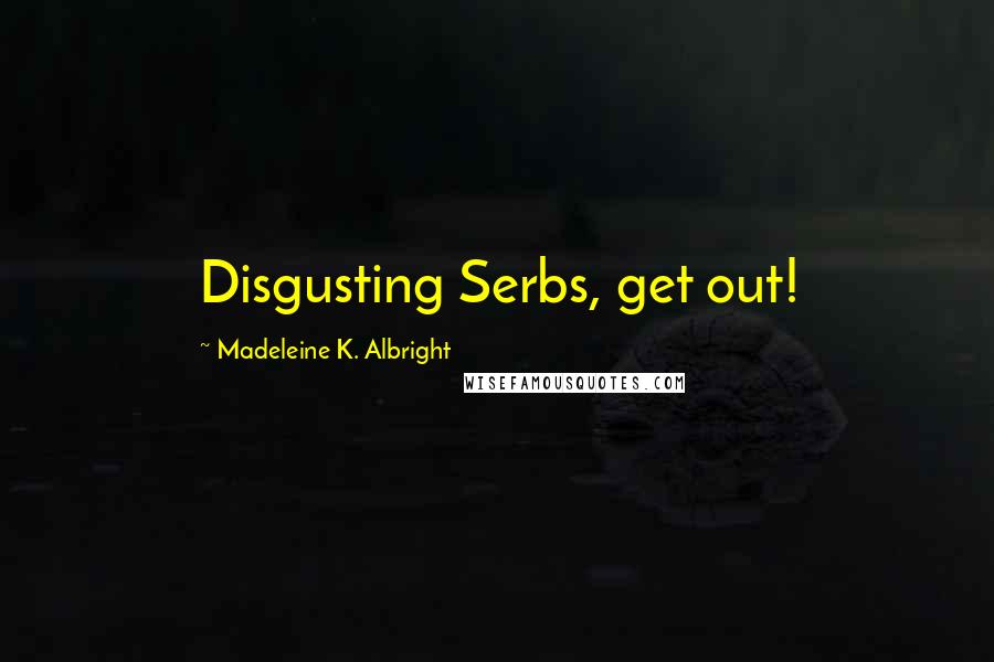 Madeleine K. Albright Quotes: Disgusting Serbs, get out!