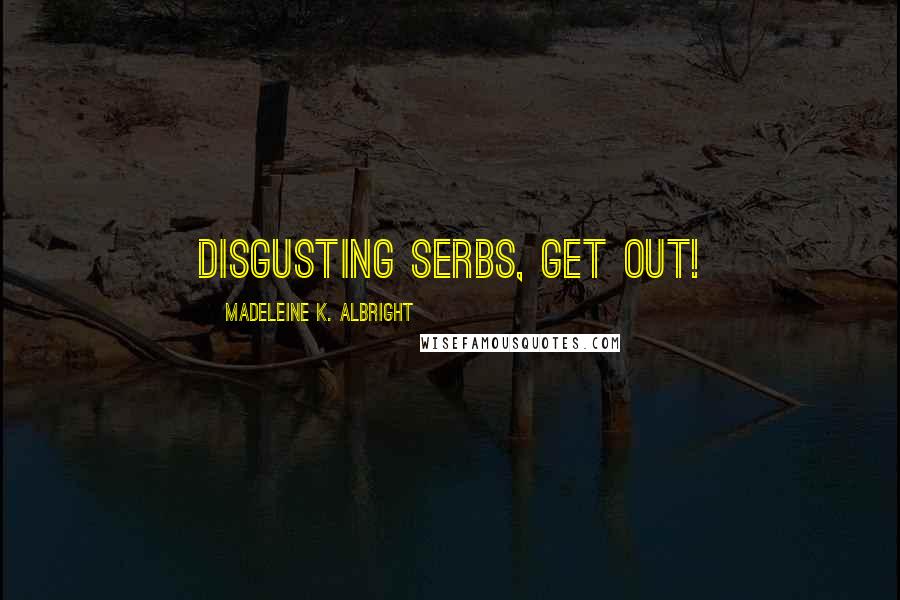 Madeleine K. Albright Quotes: Disgusting Serbs, get out!