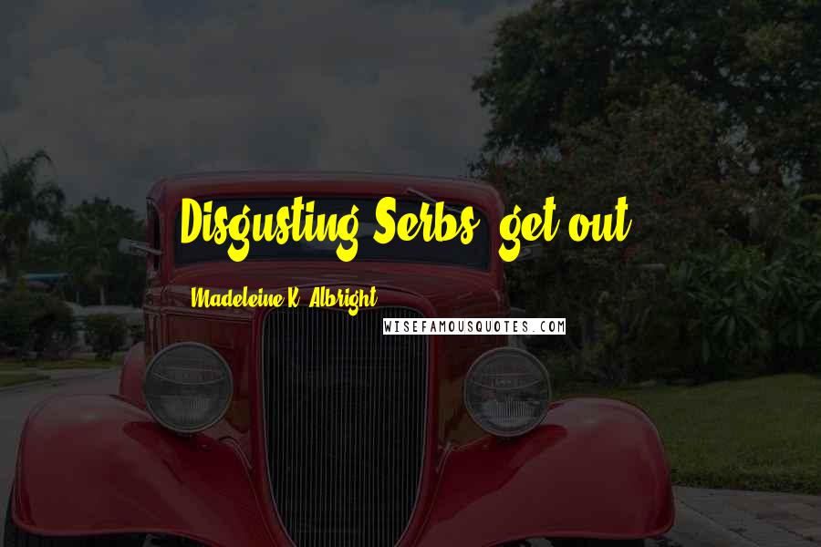 Madeleine K. Albright Quotes: Disgusting Serbs, get out!