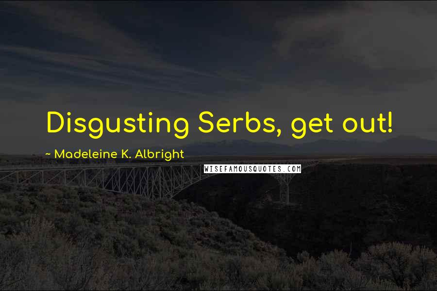 Madeleine K. Albright Quotes: Disgusting Serbs, get out!