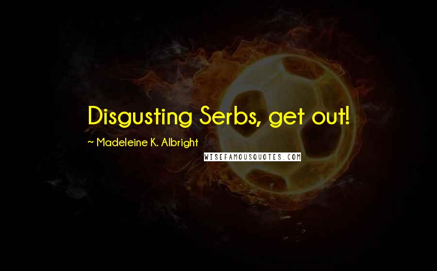 Madeleine K. Albright Quotes: Disgusting Serbs, get out!