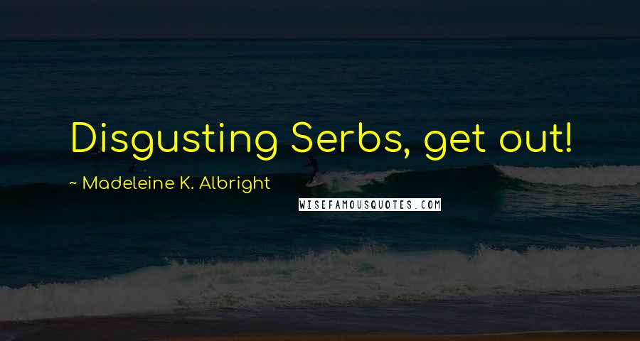 Madeleine K. Albright Quotes: Disgusting Serbs, get out!