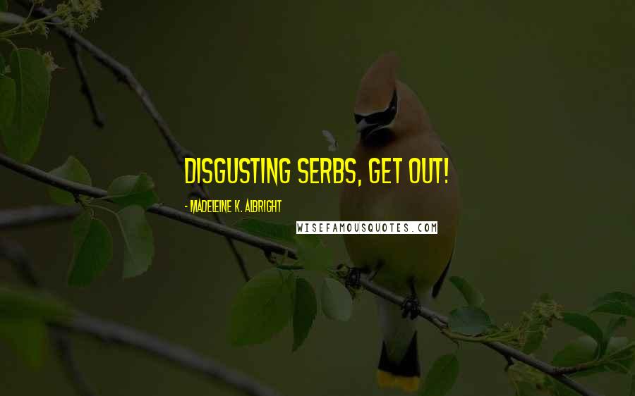 Madeleine K. Albright Quotes: Disgusting Serbs, get out!