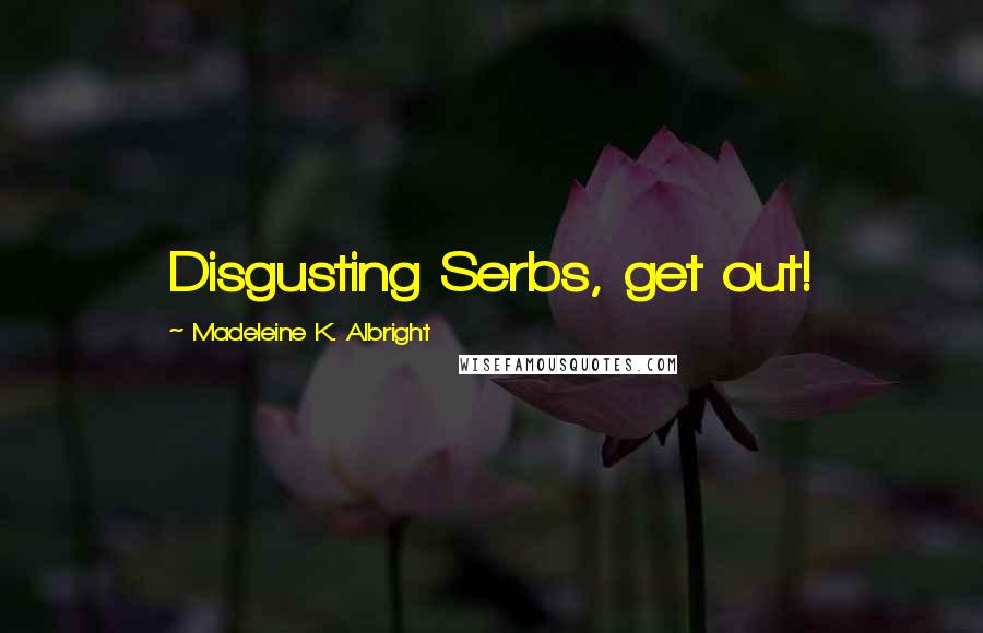 Madeleine K. Albright Quotes: Disgusting Serbs, get out!