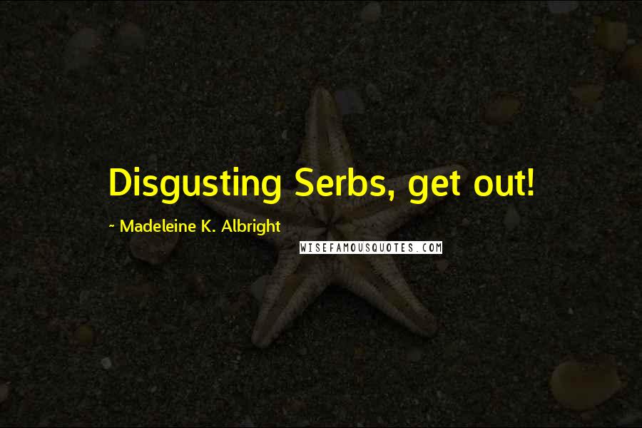 Madeleine K. Albright Quotes: Disgusting Serbs, get out!