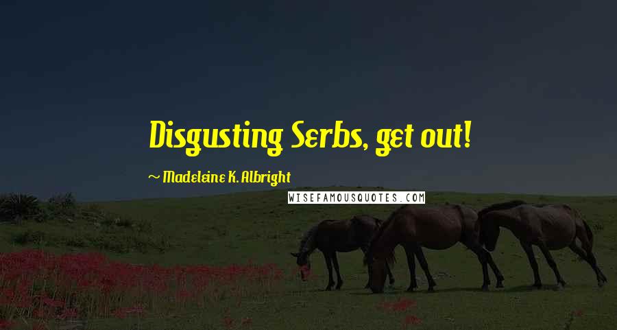 Madeleine K. Albright Quotes: Disgusting Serbs, get out!