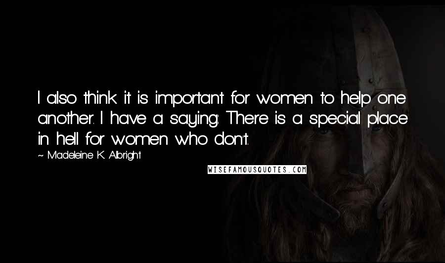 Madeleine K. Albright Quotes: I also think it is important for women to help one another. I have a saying: There is a special place in hell for women who don't.