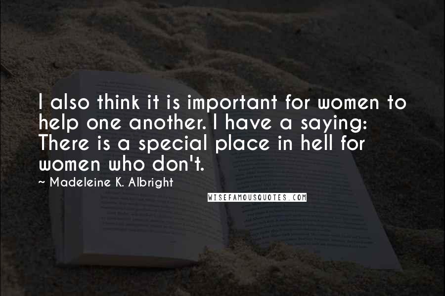 Madeleine K. Albright Quotes: I also think it is important for women to help one another. I have a saying: There is a special place in hell for women who don't.