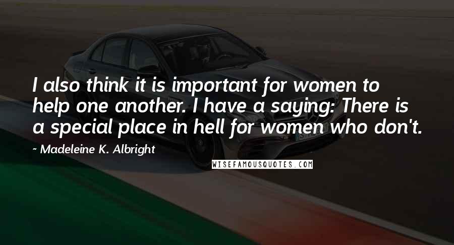 Madeleine K. Albright Quotes: I also think it is important for women to help one another. I have a saying: There is a special place in hell for women who don't.