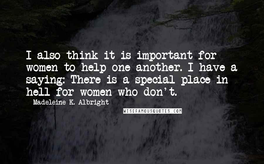 Madeleine K. Albright Quotes: I also think it is important for women to help one another. I have a saying: There is a special place in hell for women who don't.