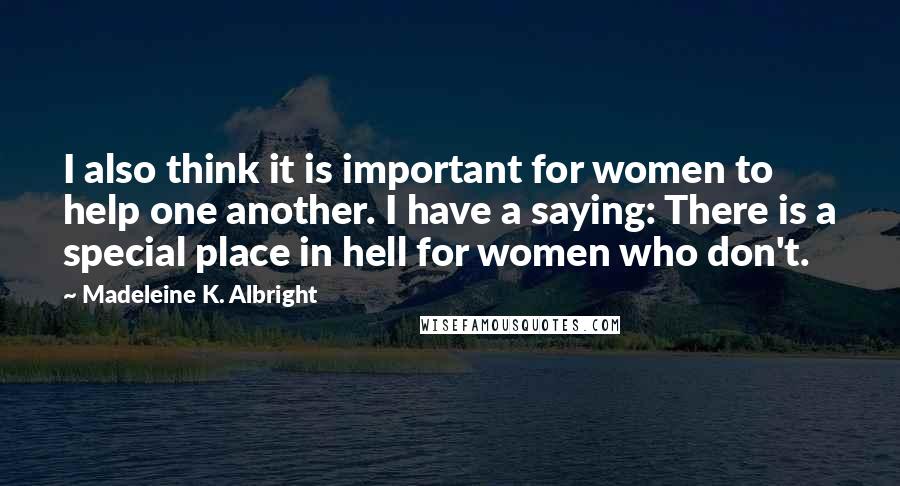 Madeleine K. Albright Quotes: I also think it is important for women to help one another. I have a saying: There is a special place in hell for women who don't.