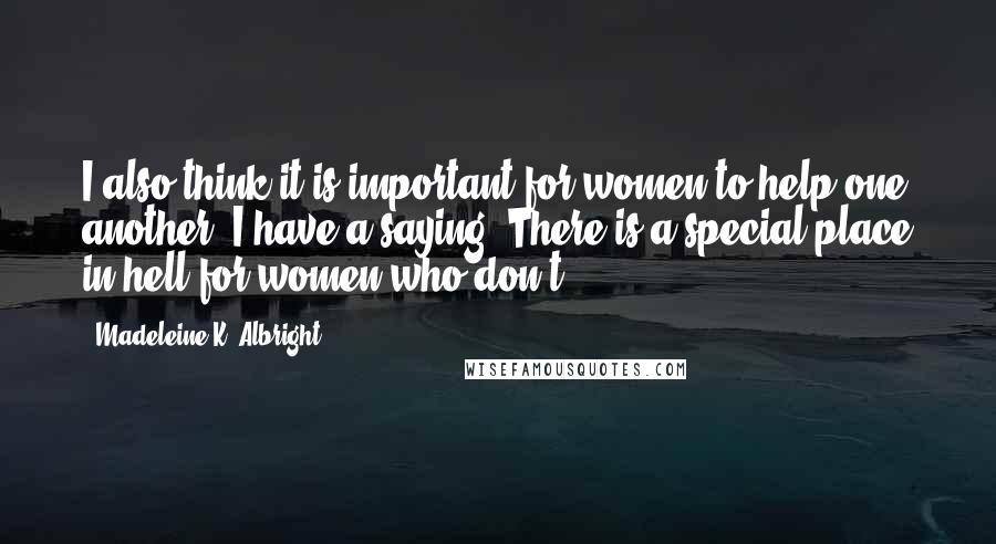 Madeleine K. Albright Quotes: I also think it is important for women to help one another. I have a saying: There is a special place in hell for women who don't.