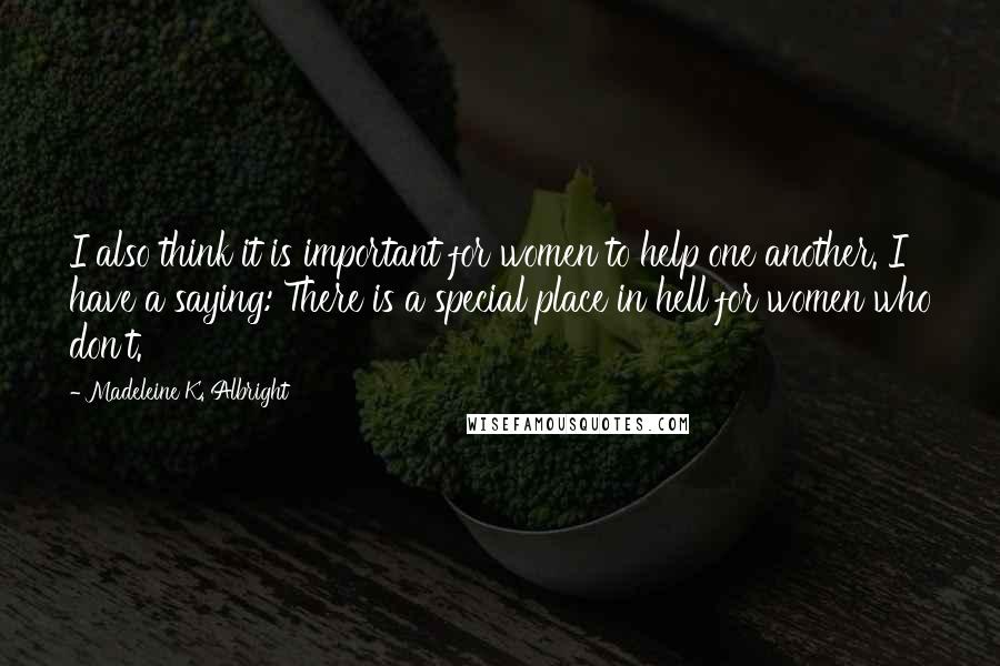 Madeleine K. Albright Quotes: I also think it is important for women to help one another. I have a saying: There is a special place in hell for women who don't.