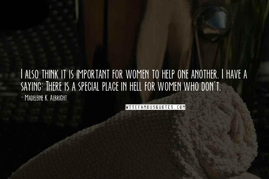 Madeleine K. Albright Quotes: I also think it is important for women to help one another. I have a saying: There is a special place in hell for women who don't.