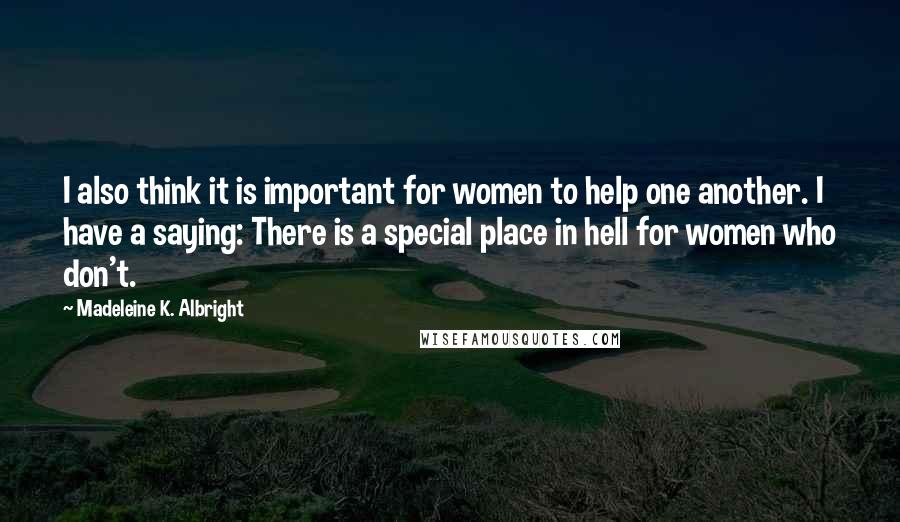 Madeleine K. Albright Quotes: I also think it is important for women to help one another. I have a saying: There is a special place in hell for women who don't.