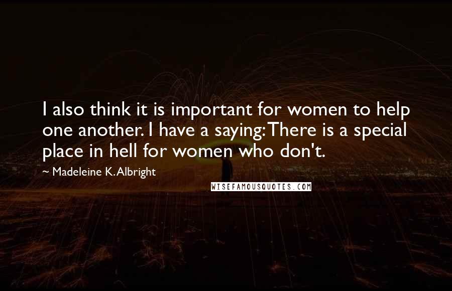 Madeleine K. Albright Quotes: I also think it is important for women to help one another. I have a saying: There is a special place in hell for women who don't.