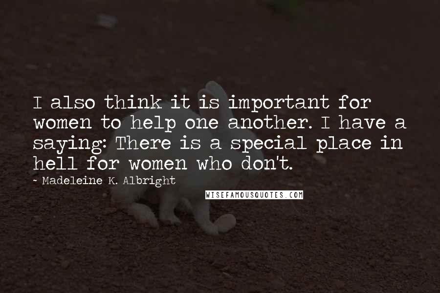 Madeleine K. Albright Quotes: I also think it is important for women to help one another. I have a saying: There is a special place in hell for women who don't.