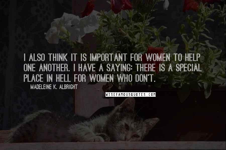 Madeleine K. Albright Quotes: I also think it is important for women to help one another. I have a saying: There is a special place in hell for women who don't.
