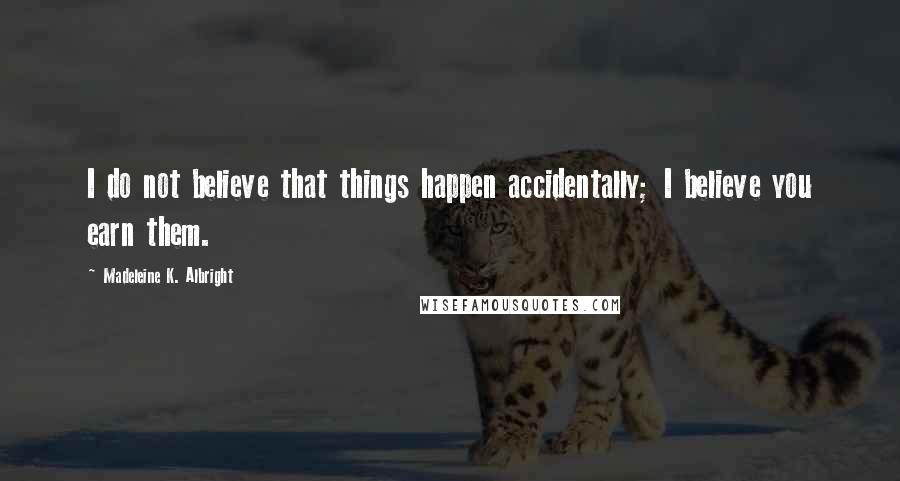 Madeleine K. Albright Quotes: I do not believe that things happen accidentally; I believe you earn them.
