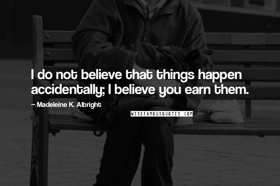 Madeleine K. Albright Quotes: I do not believe that things happen accidentally; I believe you earn them.