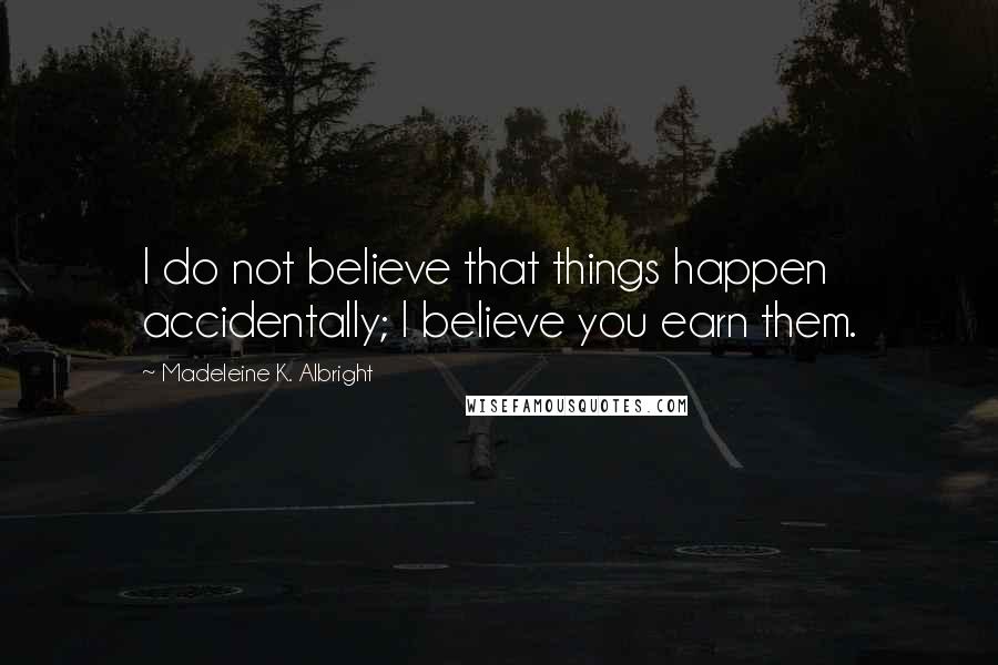 Madeleine K. Albright Quotes: I do not believe that things happen accidentally; I believe you earn them.