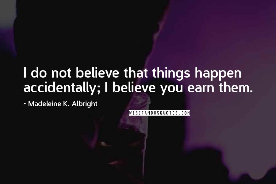 Madeleine K. Albright Quotes: I do not believe that things happen accidentally; I believe you earn them.