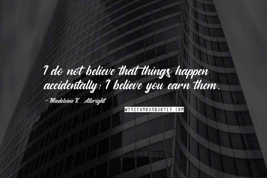 Madeleine K. Albright Quotes: I do not believe that things happen accidentally; I believe you earn them.