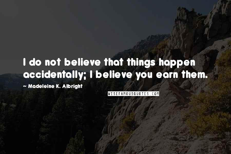 Madeleine K. Albright Quotes: I do not believe that things happen accidentally; I believe you earn them.