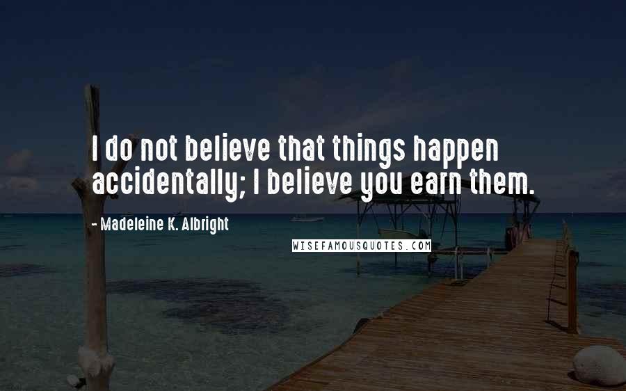 Madeleine K. Albright Quotes: I do not believe that things happen accidentally; I believe you earn them.