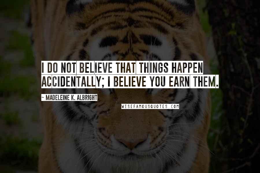 Madeleine K. Albright Quotes: I do not believe that things happen accidentally; I believe you earn them.