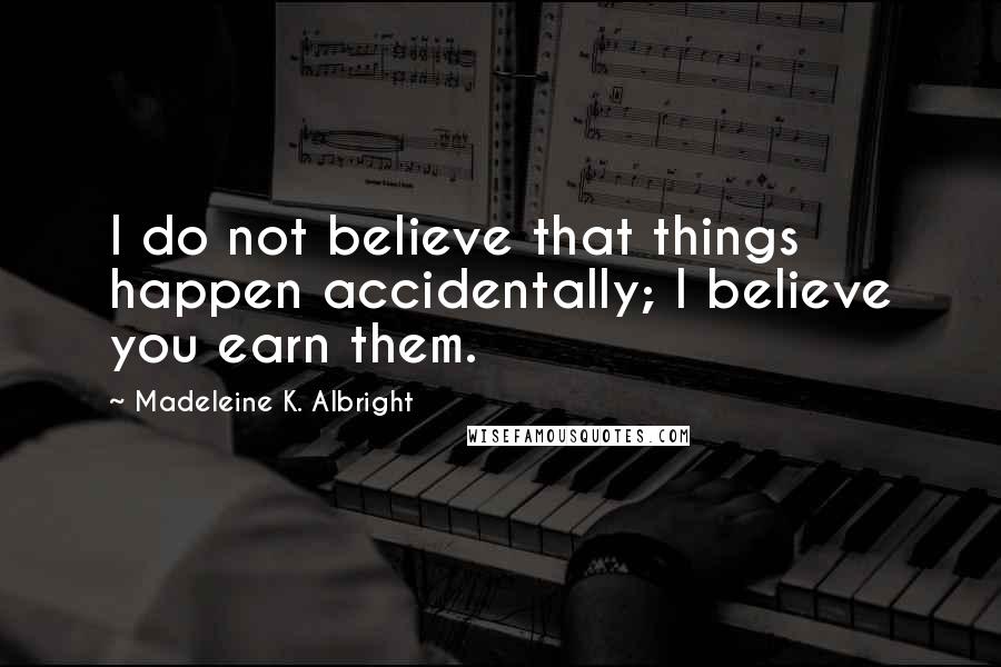 Madeleine K. Albright Quotes: I do not believe that things happen accidentally; I believe you earn them.